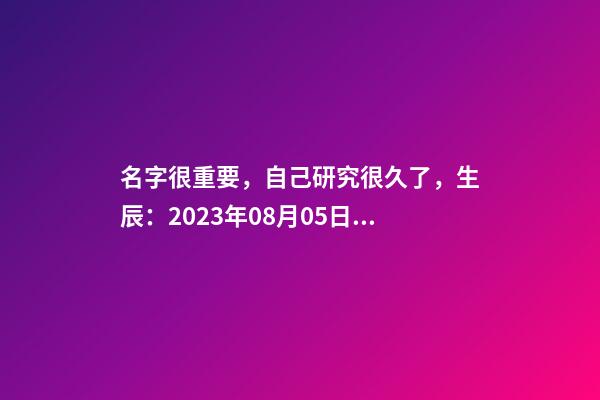 名字很重要，自己研究很久了，生辰：2023年08月05日 21點21分，